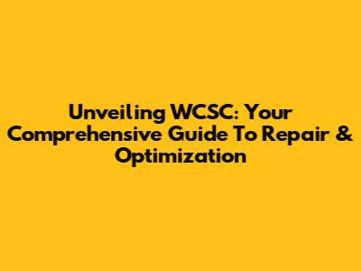 Unveiling WCSC: Your Comprehensive Guide To Repair & Optimization