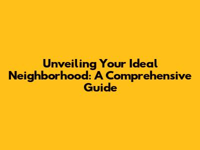 Unveiling Your Ideal Neighborhood: A Comprehensive Guide