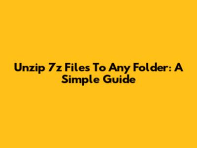 Unzip 7z Files To Any Folder: A Simple Guide