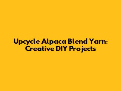 Upcycle Alpaca Blend Yarn: Creative DIY Projects