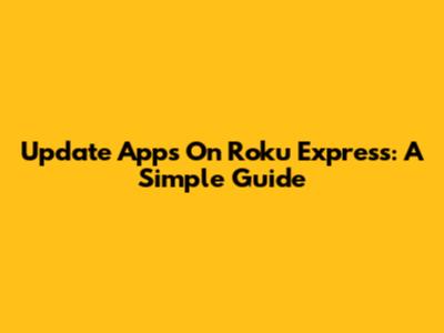 Update Apps On Roku Express: A Simple Guide