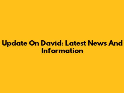 Update On David: Latest News And Information
