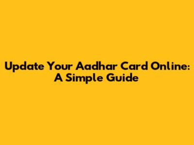 Update Your Aadhar Card Online: A Simple Guide