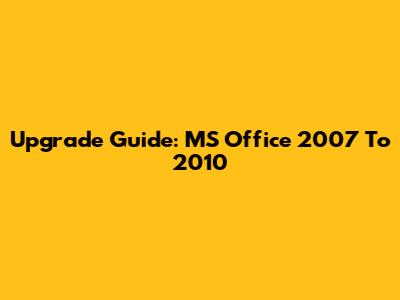 Upgrade Guide: MS Office 2007 To 2010