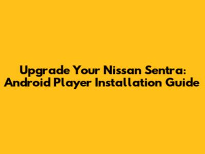 Upgrade Your Nissan Sentra: Android Player Installation Guide