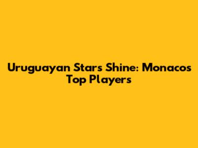 Uruguayan Stars Shine: Monaco's Top Players