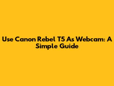 Use Canon Rebel T5 As Webcam: A Simple Guide