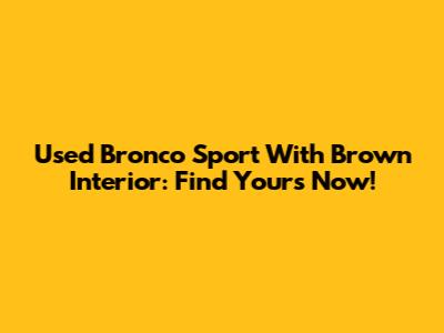 Used Bronco Sport With Brown Interior: Find Yours Now!