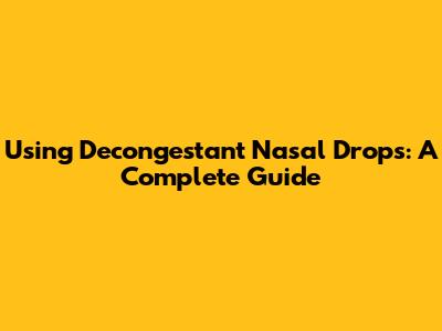 Using Decongestant Nasal Drops: A Complete Guide