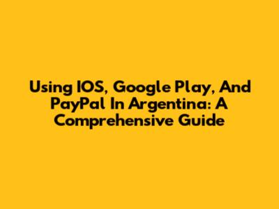 Using IOS, Google Play, And PayPal In Argentina: A Comprehensive Guide