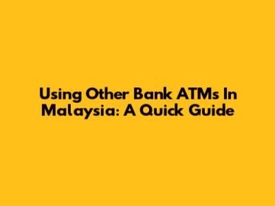 Using Other Bank ATMs In Malaysia: A Quick Guide