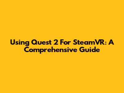 Using Quest 2 For SteamVR: A Comprehensive Guide