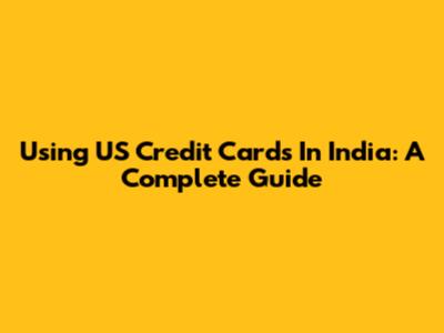 Using US Credit Cards In India: A Complete Guide