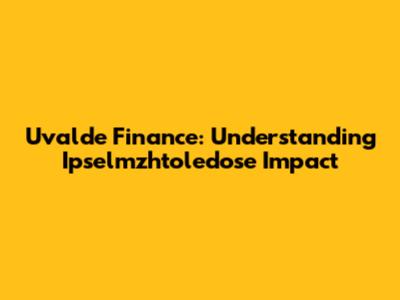 Uvalde Finance: Understanding Ipselmzhtoledose Impact