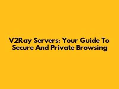 V2Ray Servers: Your Guide To Secure And Private Browsing