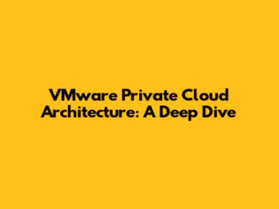 VMware Private Cloud Architecture: A Deep Dive