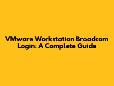 VMware Workstation Broadcom Login: A Complete Guide