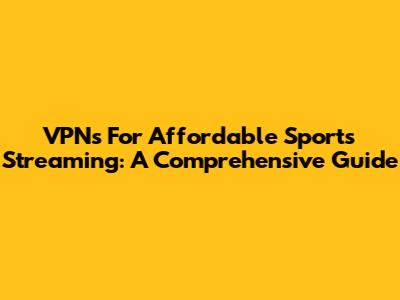 VPNs For Affordable Sports Streaming: A Comprehensive Guide