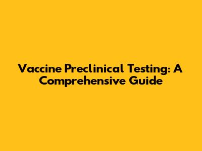 Vaccine Preclinical Testing: A Comprehensive Guide
