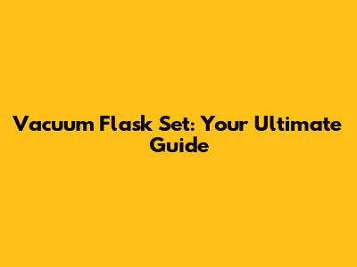 Vacuum Flask Set: Your Ultimate Guide