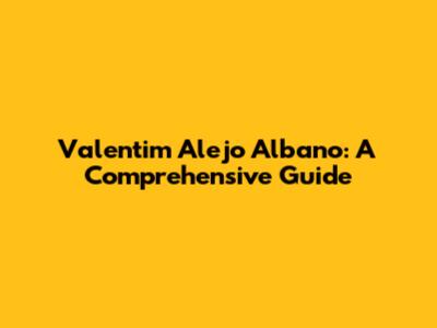 Valentim Alejo Albano: A Comprehensive Guide