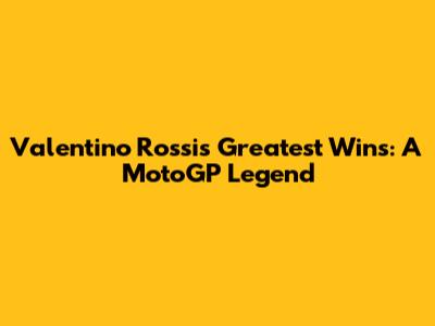 Valentino Rossi's Greatest Wins: A MotoGP Legend