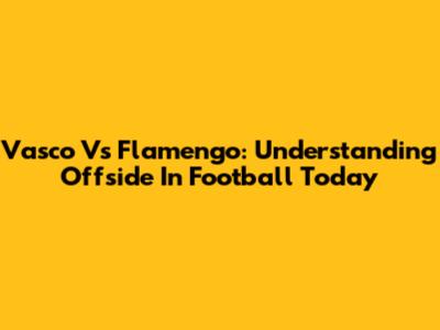 Vasco Vs Flamengo: Understanding Offside In Football Today