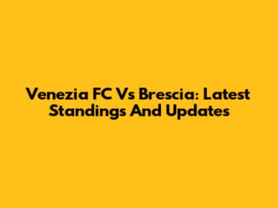 Venezia FC Vs Brescia: Latest Standings And Updates