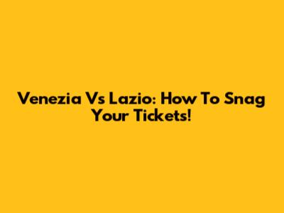 Venezia Vs Lazio: How To Snag Your Tickets!