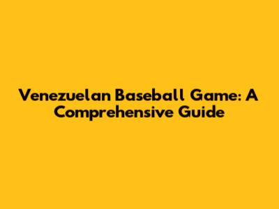 Venezuelan Baseball Game: A Comprehensive Guide