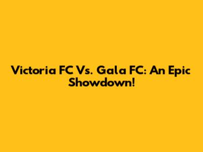 Victoria FC Vs. Gala FC: An Epic Showdown!