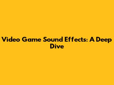 Video Game Sound Effects: A Deep Dive