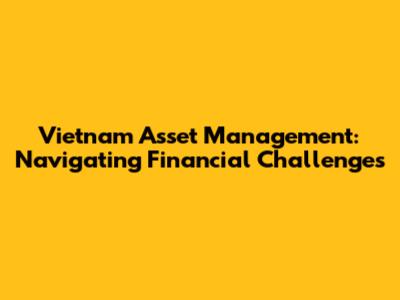 Vietnam Asset Management: Navigating Financial Challenges