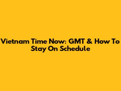 Vietnam Time Now: GMT & How To Stay On Schedule