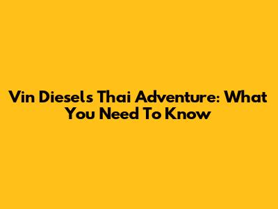 Vin Diesel's Thai Adventure: What You Need To Know