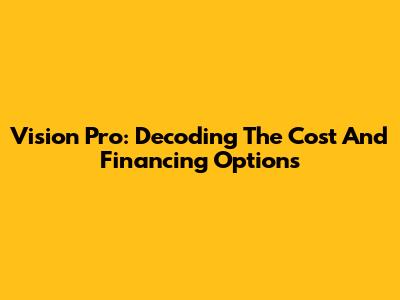 Vision Pro: Decoding The Cost And Financing Options