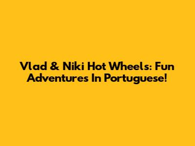 Vlad & Niki Hot Wheels: Fun Adventures In Portuguese!