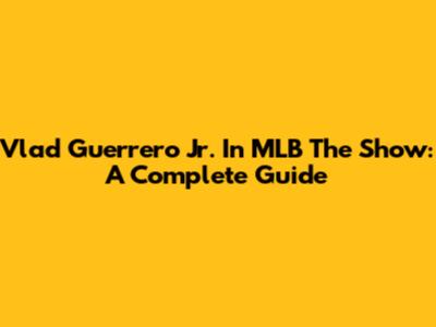 Vlad Guerrero Jr. In MLB The Show: A Complete Guide