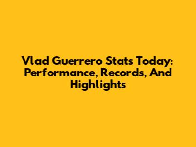 Vlad Guerrero Stats Today: Performance, Records, And Highlights