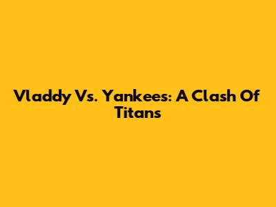 Vladdy Vs. Yankees: A Clash Of Titans
