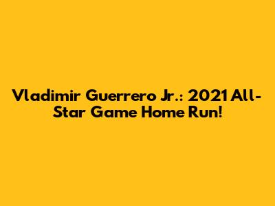 Vladimir Guerrero Jr.: 2021 All-Star Game Home Run!
