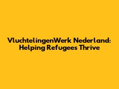 VluchtelingenWerk Nederland: Helping Refugees Thrive