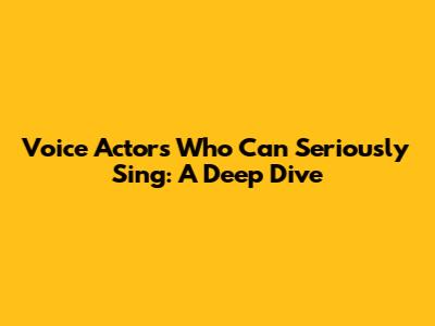 Voice Actors Who Can Seriously Sing: A Deep Dive