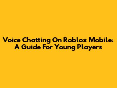 Voice Chatting On Roblox Mobile: A Guide For Young Players