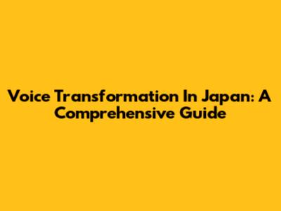Voice Transformation In Japan: A Comprehensive Guide