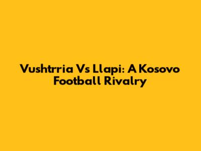 Vushtrria Vs Llapi: A Kosovo Football Rivalry