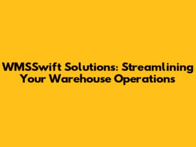 WMSSwift Solutions: Streamlining Your Warehouse Operations