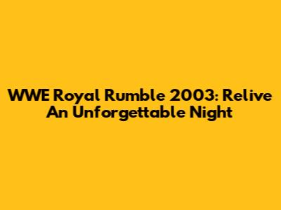 WWE Royal Rumble 2003: Relive An Unforgettable Night