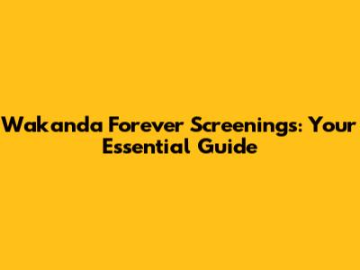 Wakanda Forever Screenings: Your Essential Guide