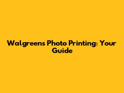 Walgreens Photo Printing: Your Guide